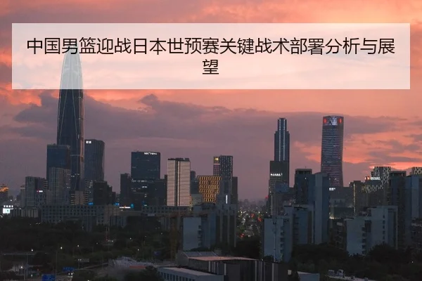 中国男篮迎战日本世预赛关键战术部署分析与展望